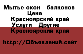 Мытье окон , балконов!  › Цена ­ 300 - Красноярский край Услуги » Другие   . Красноярский край